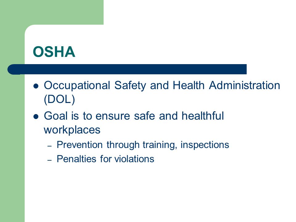 OSHA Occupational Safety and Health Administration (DOL) Goal is to ensure safe and healthful workplaces – Prevention through training, inspections – Penalties for violations
