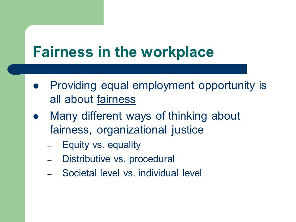 Fairness in the workplace Providing equal employment opportunity is all about fairness Many different ways of thinking about fairness, organizational justice – Equity vs.
