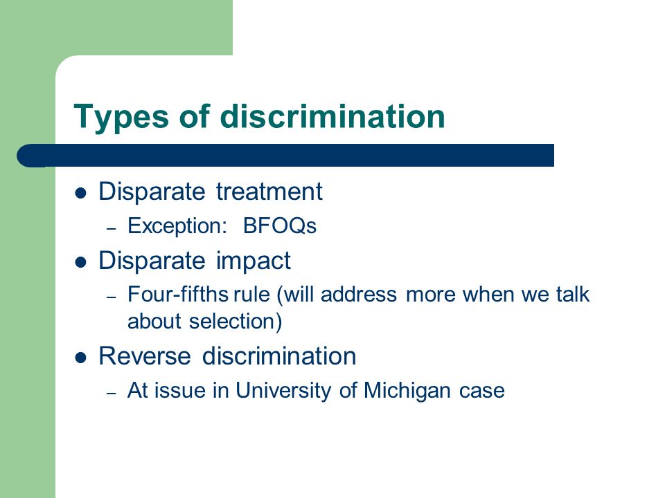 Types of discrimination Disparate treatment – Exception: BFOQs Disparate impact – Four-fifths rule (will address more when we talk about selection) Reverse discrimination – At issue in University of Michigan case