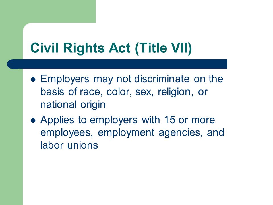 Civil Rights Act (Title VII) Employers may not discriminate on the basis of race, color, sex, religion, or national origin Applies to employers with 15 or more employees, employment agencies, and labor unions