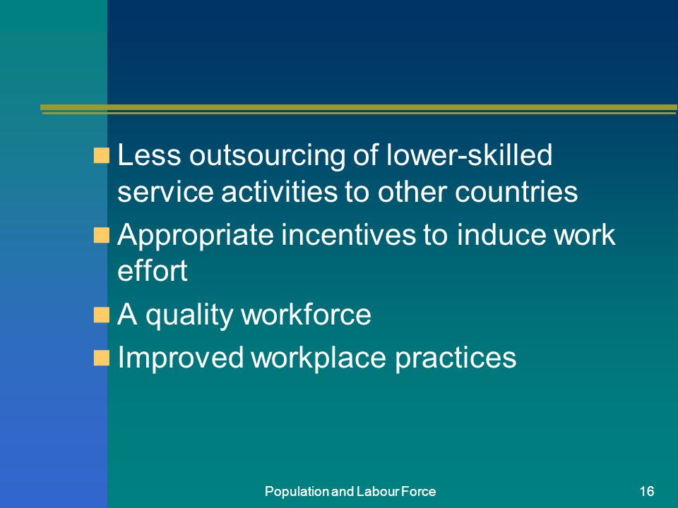 Population and Labour Force16 Less outsourcing of lower-skilled service activities to other countries Appropriate incentives to induce work effort A quality workforce Improved workplace practices