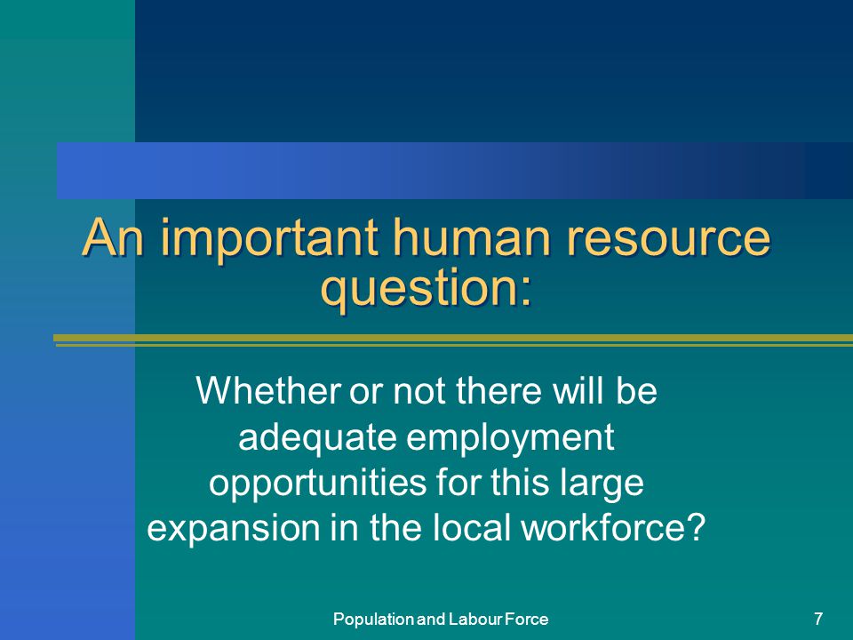 Population and Labour Force7 An important human resource question: Whether or not there will be adequate employment opportunities for this large expansion in the local workforce