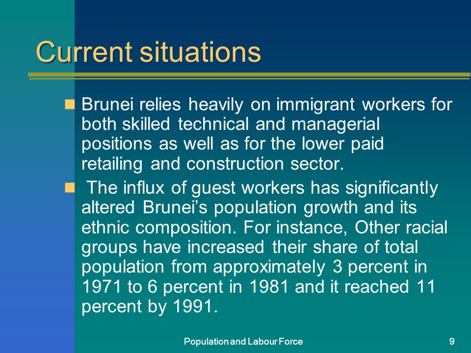 Population and Labour Force9 Current situations Brunei relies heavily on immigrant workers for both skilled technical and managerial positions as well as for the lower paid retailing and construction sector.
