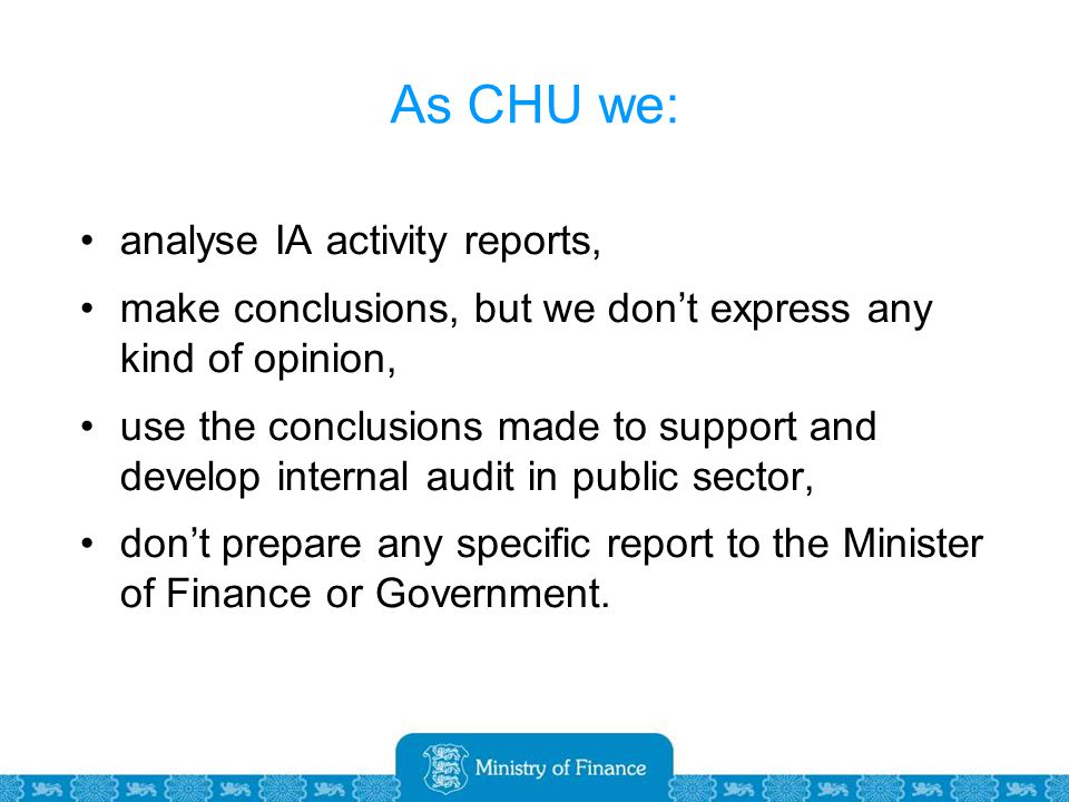 As CHU we: analyse IA activity reports, make conclusions, but we don’t express any kind of opinion, use the conclusions made to support and develop internal audit in public sector, don’t prepare any specific report to the Minister of Finance or Government.