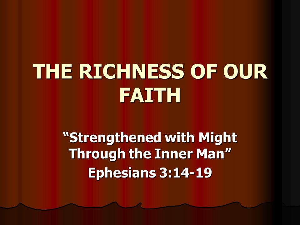 THE RICHNESS OF OUR FAITH Strengthened with Might Through the Inner Man Ephesians 3:14-19