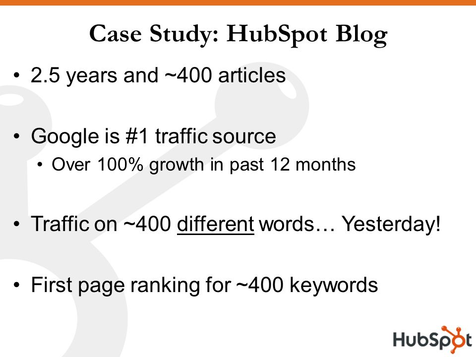 Case Study: HubSpot Blog 2.5 years and ~400 articles Google is #1 traffic source Over 100% growth in past 12 months Traffic on ~400 different words… Yesterday.