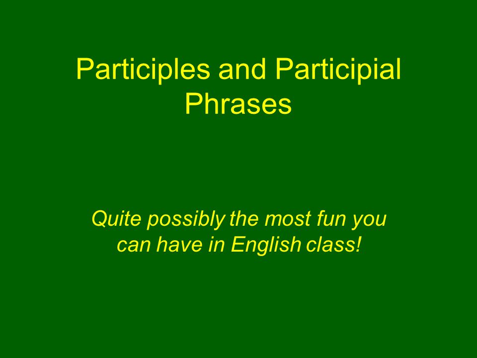 Participles and Participial Phrases Quite possibly the most fun you can have in English class!
