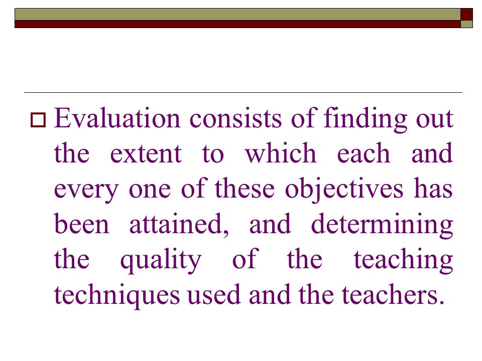  Evaluation consists of finding out the extent to which each and every one of these objectives has been attained, and determining the quality of the teaching techniques used and the teachers.