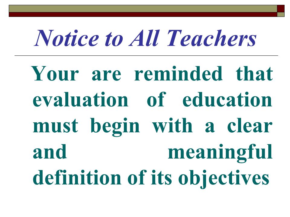 Notice to All Teachers Your are reminded that evaluation of education must begin with a clear and meaningful definition of its objectives