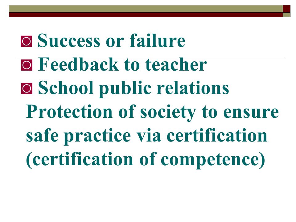 ◙ Success or failure ◙ Feedback to teacher ◙ School public relations Protection of society to ensure safe practice via certification (certification of competence)