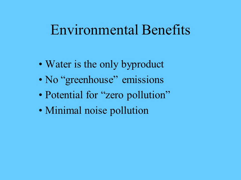 Environmental Benefits Water is the only byproduct No greenhouse emissions Potential for zero pollution Minimal noise pollution
