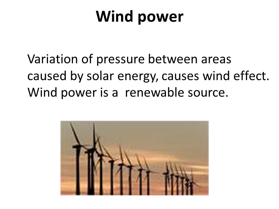 Wind power Variation of pressure between areas caused by solar energy, causes wind effect.