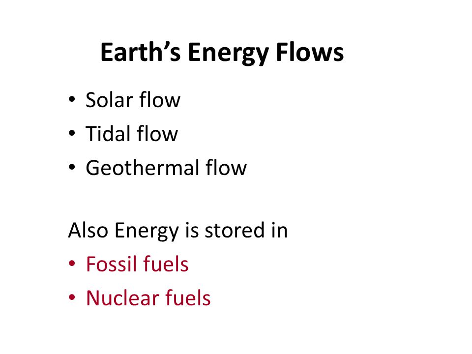 Earth’s Energy Flows Solar flow Tidal flow Geothermal flow Also Energy is stored in Fossil fuels Nuclear fuels