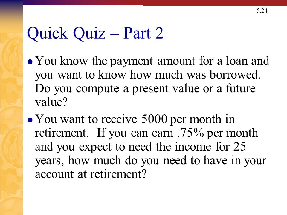 5.24 Quick Quiz – Part 2 You know the payment amount for a loan and you want to know how much was borrowed.