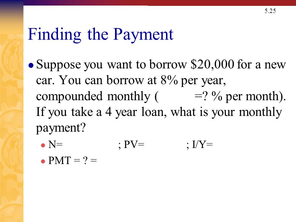 5.25 Finding the Payment Suppose you want to borrow $20,000 for a new car.