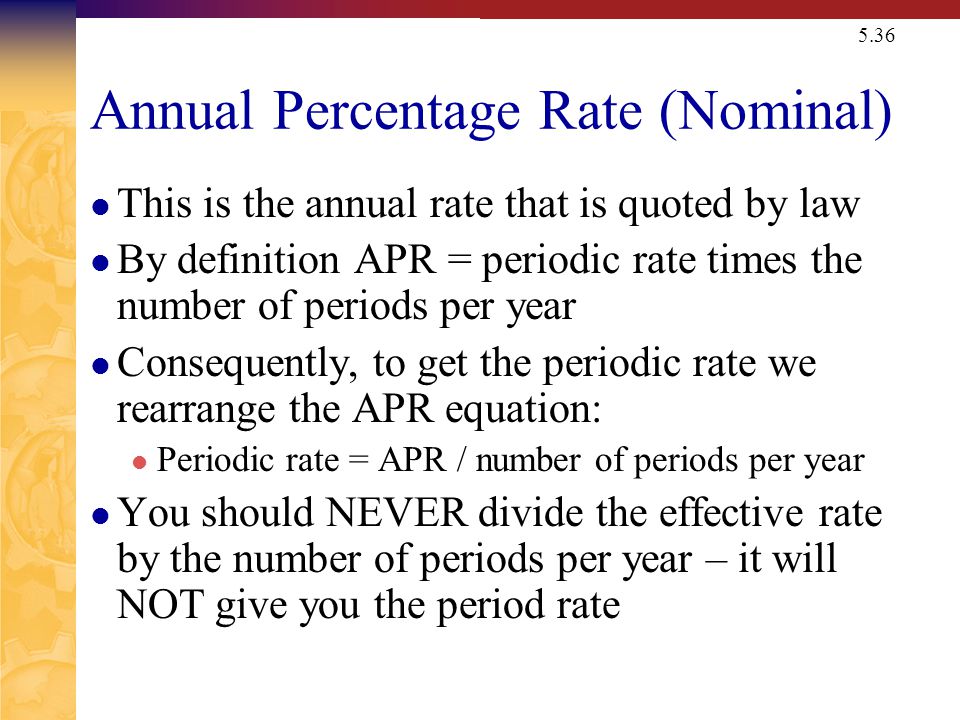 5.36 Annual Percentage Rate (Nominal) This is the annual rate that is quoted by law By definition APR = periodic rate times the number of periods per year Consequently, to get the periodic rate we rearrange the APR equation: Periodic rate = APR / number of periods per year You should NEVER divide the effective rate by the number of periods per year – it will NOT give you the period rate