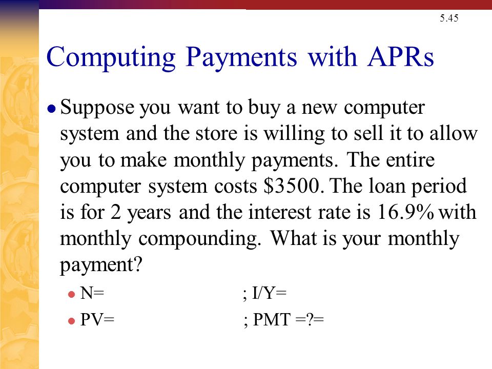 5.45 Computing Payments with APRs Suppose you want to buy a new computer system and the store is willing to sell it to allow you to make monthly payments.