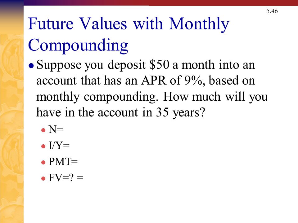 5.46 Future Values with Monthly Compounding Suppose you deposit $50 a month into an account that has an APR of 9%, based on monthly compounding.