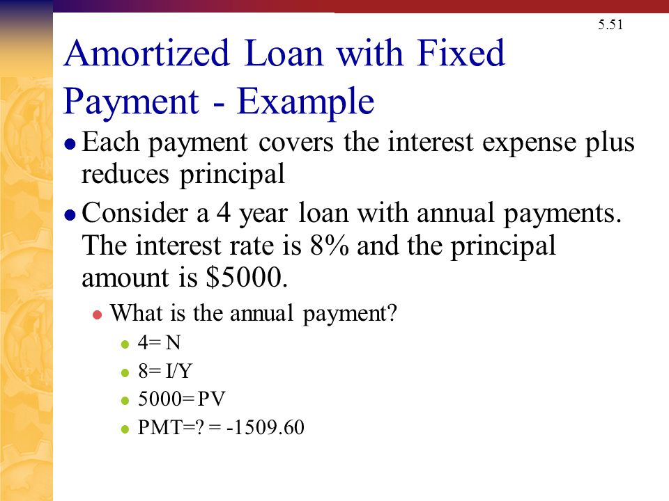 5.51 Amortized Loan with Fixed Payment - Example Each payment covers the interest expense plus reduces principal Consider a 4 year loan with annual payments.