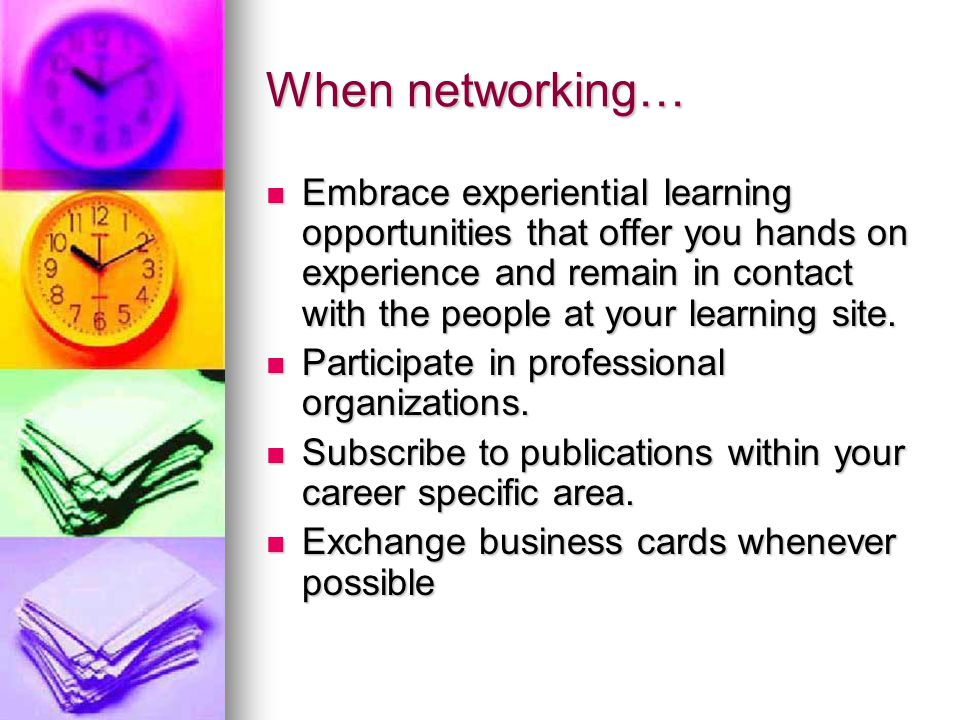 When networking… Embrace experiential learning opportunities that offer you hands on experience and remain in contact with the people at your learning site.