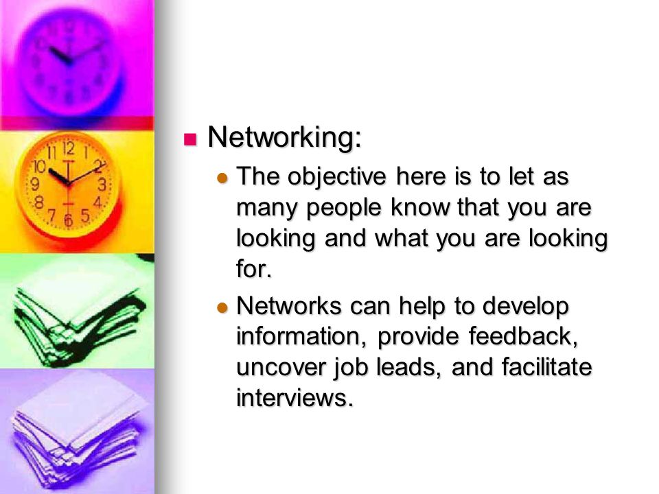Networking: Networking: The objective here is to let as many people know that you are looking and what you are looking for.