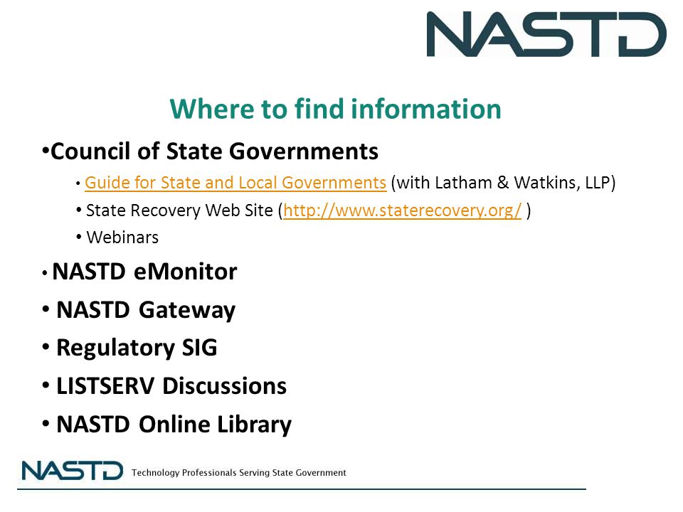 Where to find information Council of State Governments Guide for State and Local Governments (with Latham & Watkins, LLP) Guide for State and Local Governments State Recovery Web Site (  )  Webinars NASTD eMonitor NASTD Gateway Regulatory SIG LISTSERV Discussions NASTD Online Library