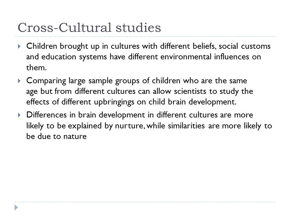 Cross-Cultural studies  Children brought up in cultures with different beliefs, social customs and education systems have different environmental influences on them.