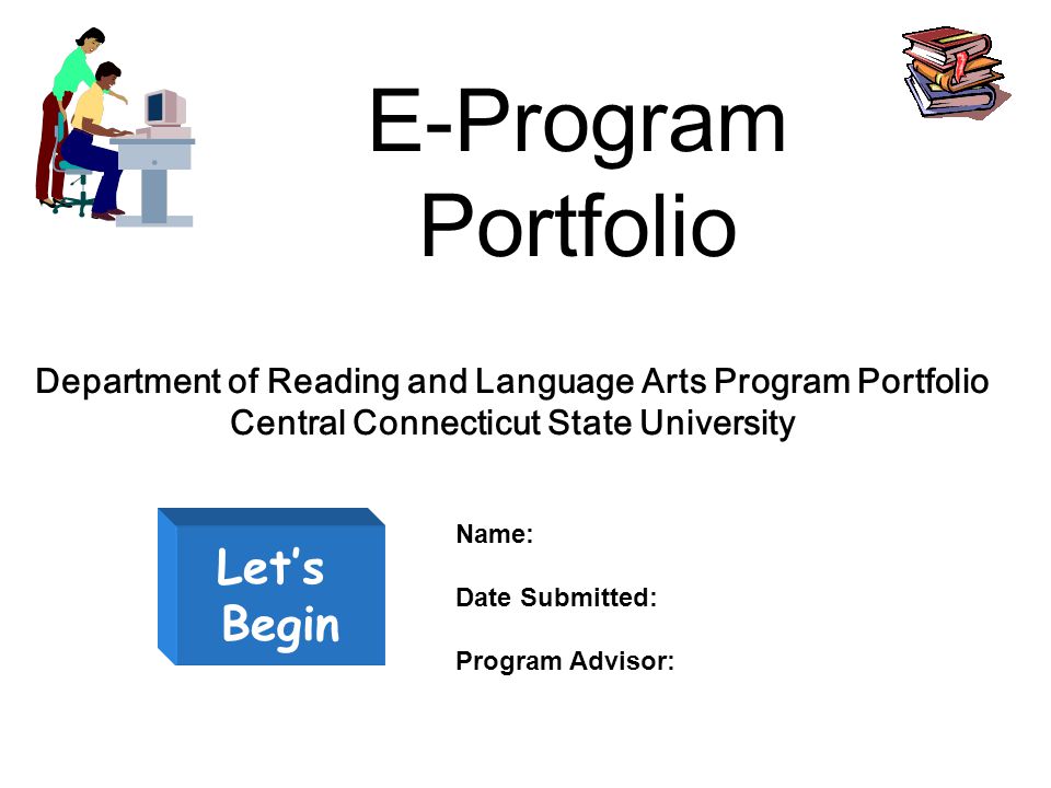 E-Program Portfolio Let’s Begin Department of Reading and Language Arts Program Portfolio Central Connecticut State University Name: Date Submitted: Program Advisor: