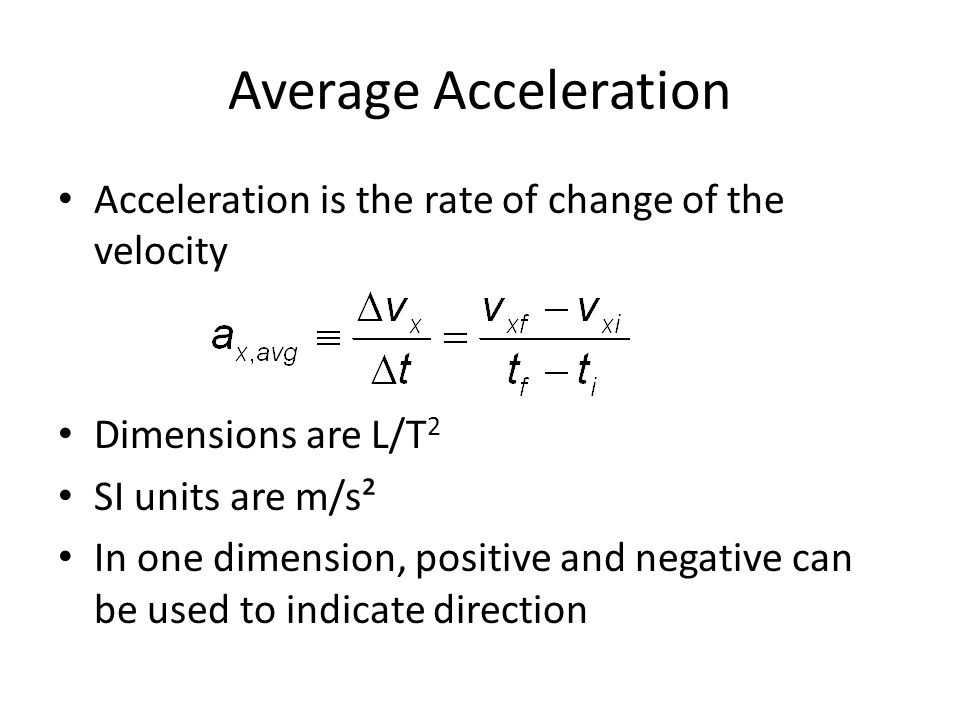Average Acceleration Acceleration is the rate of change of the velocity Dimensions are L/T 2 SI units are m/s² In one dimension, positive and negative can be used to indicate direction