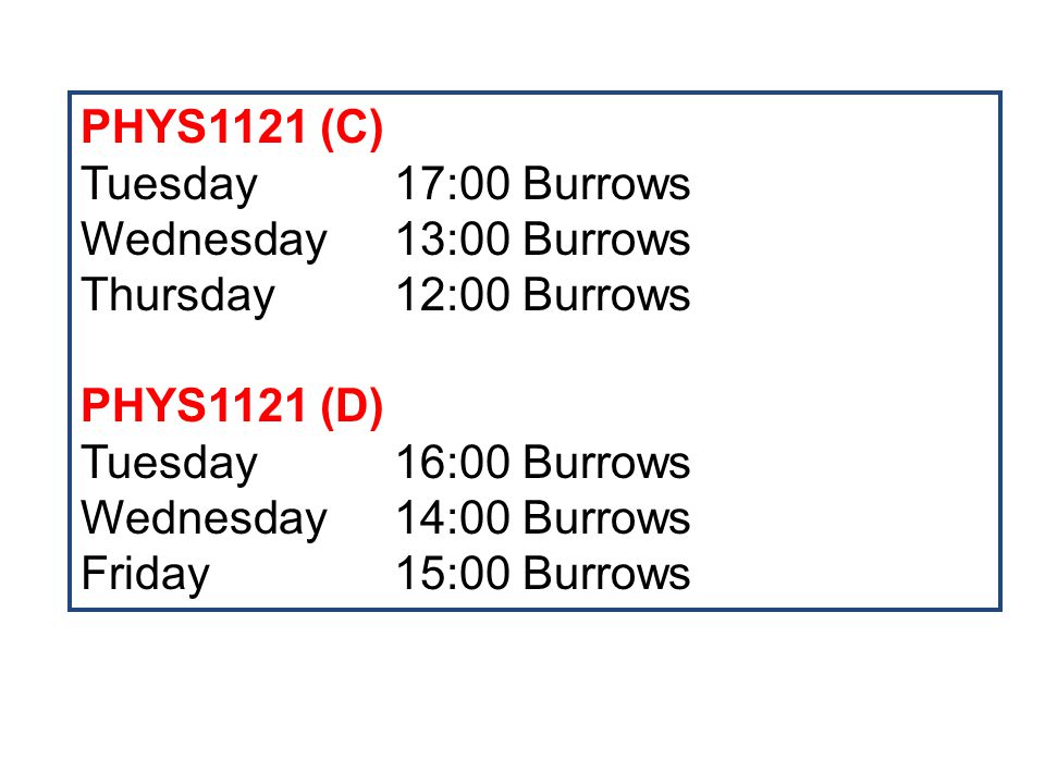 PHYS1121 (C) Tuesday 17:00 Burrows Wednesday 13:00 Burrows Thursday 12:00 Burrows PHYS1121 (D) Tuesday 16:00 Burrows Wednesday 14:00 Burrows Friday 15:00 Burrows