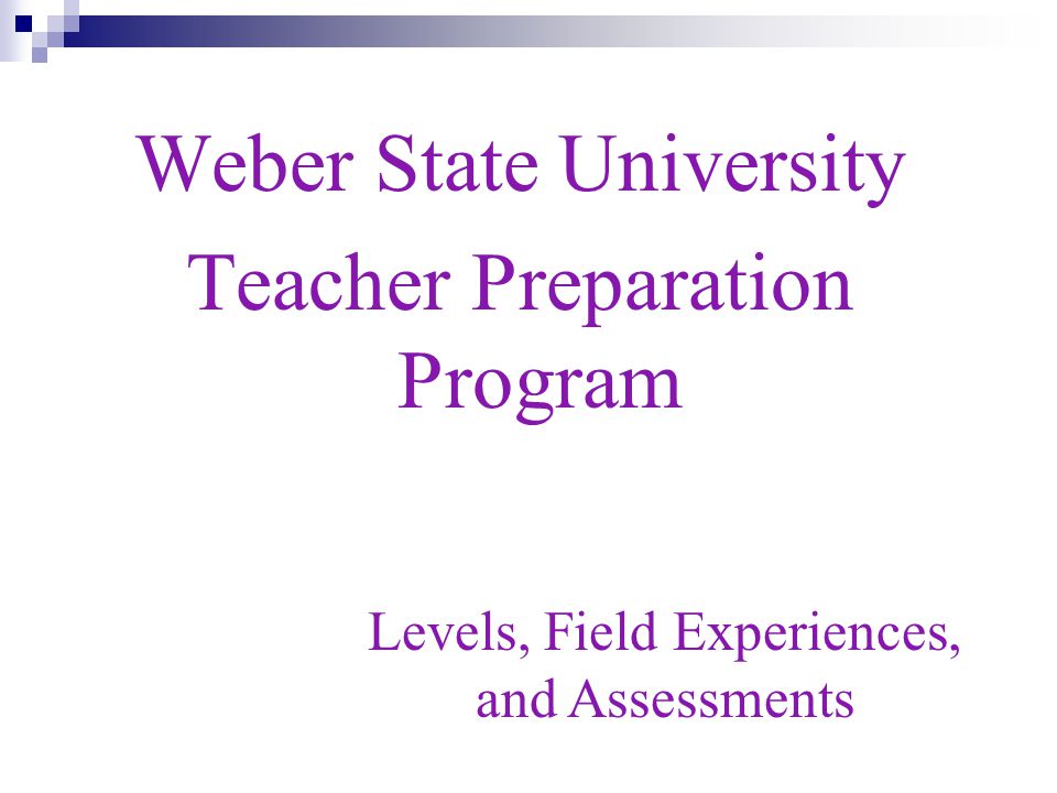 Weber State University Teacher Preparation Program Levels, Field Experiences, and Assessments
