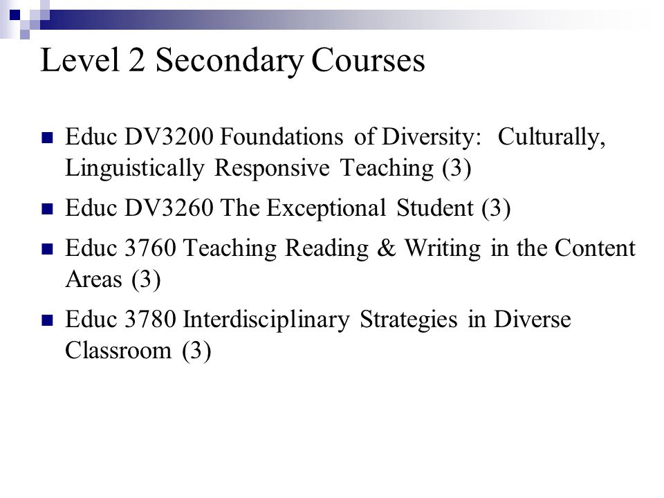 Level 2 Secondary Courses Educ DV3200 Foundations of Diversity: Culturally, Linguistically Responsive Teaching (3) Educ DV3260 The Exceptional Student (3) Educ 3760 Teaching Reading & Writing in the Content Areas (3) Educ 3780 Interdisciplinary Strategies in Diverse Classroom (3)