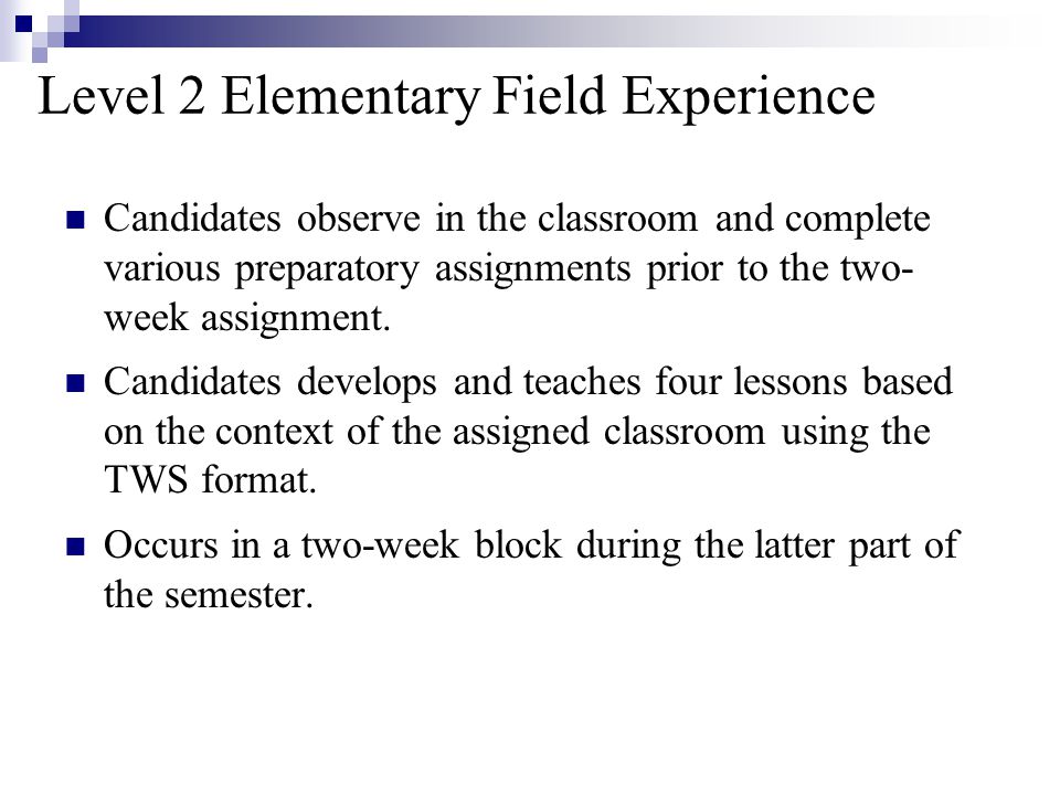 Level 2 Elementary Field Experience Candidates observe in the classroom and complete various preparatory assignments prior to the two- week assignment.