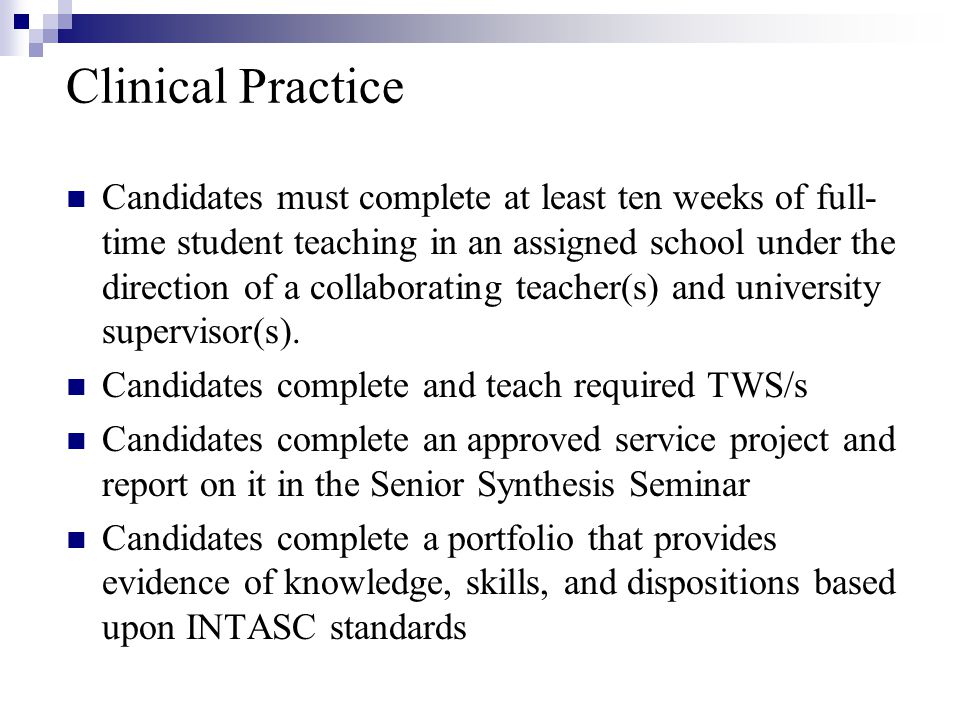 Clinical Practice Candidates must complete at least ten weeks of full- time student teaching in an assigned school under the direction of a collaborating teacher(s) and university supervisor(s).
