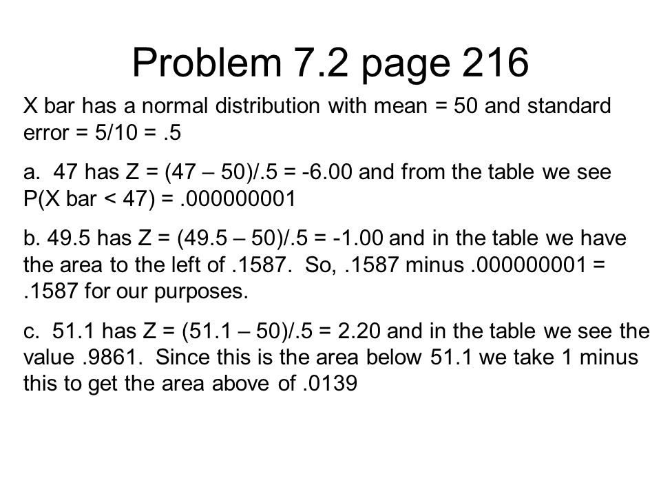 Problem 7.2 page 216 X bar has a normal distribution with mean = 50 and standard error = 5/10 =.5 a.