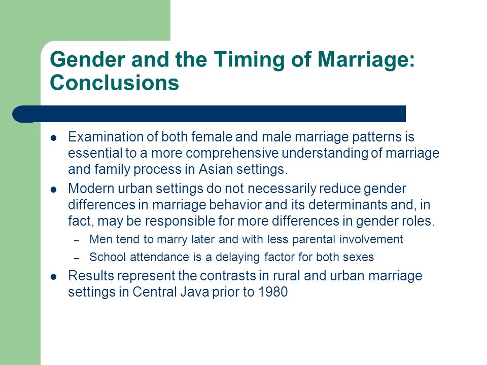 Gender and the Timing of Marriage: Conclusions Examination of both female and male marriage patterns is essential to a more comprehensive understanding of marriage and family process in Asian settings.