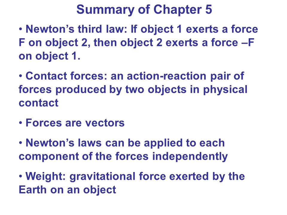 Summary of Chapter 5 Newton’s third law: If object 1 exerts a force F on object 2, then object 2 exerts a force –F on object 1.
