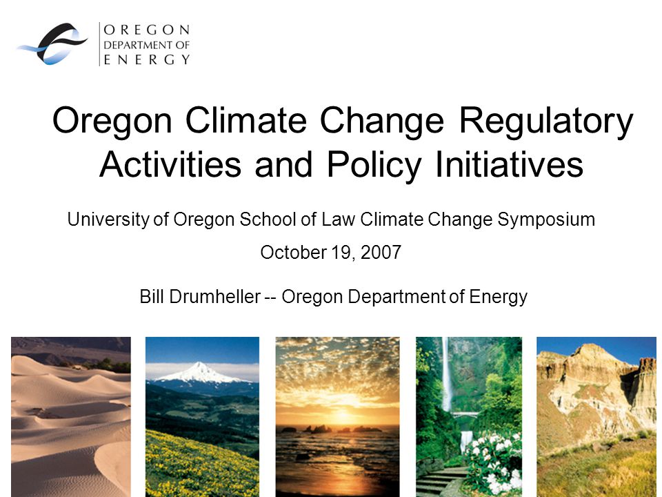 Oregon Climate Change Regulatory Activities and Policy Initiatives Bill Drumheller -- Oregon Department of Energy University of Oregon School of Law Climate Change Symposium October 19, 2007