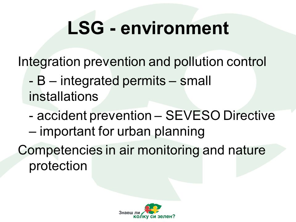 LSG - environment Integration prevention and pollution control - B – integrated permits – small installations - accident prevention – SEVESO Directive – important for urban planning Competencies in air monitoring and nature protection