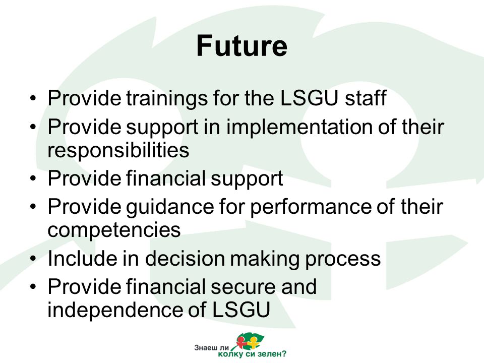 Future Provide trainings for the LSGU staff Provide support in implementation of their responsibilities Provide financial support Provide guidance for performance of their competencies Include in decision making process Provide financial secure and independence of LSGU