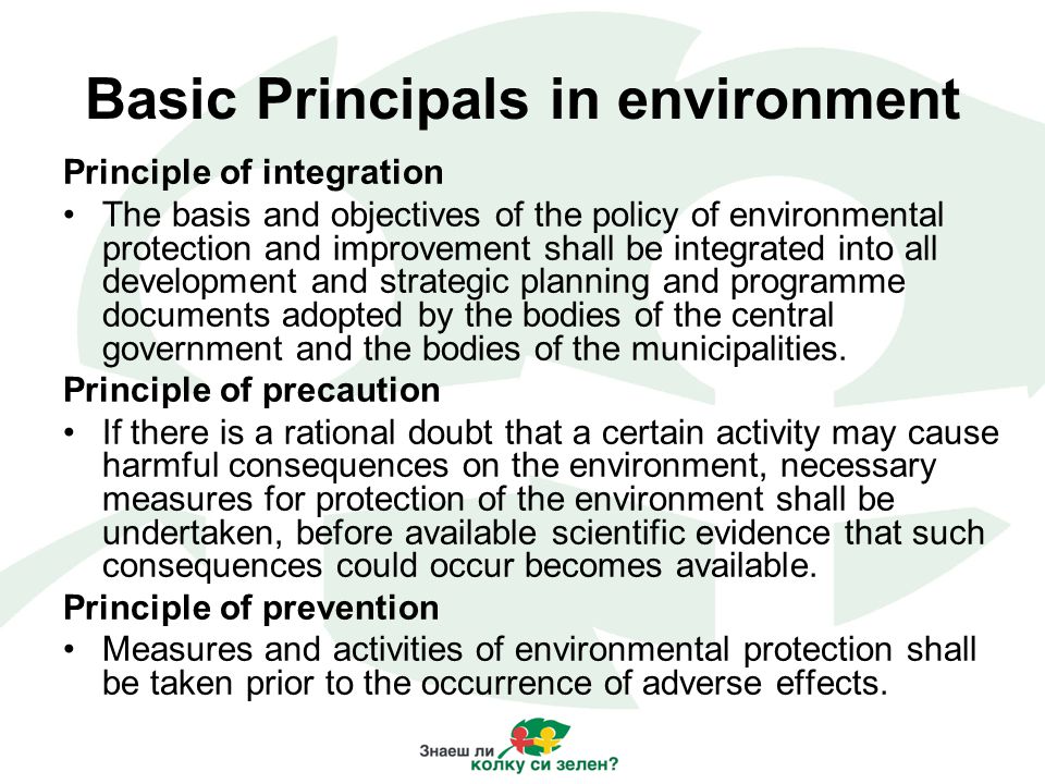 Basic Principals in environment Principle of integration The basis and objectives of the policy of environmental protection and improvement shall be integrated into all development and strategic planning and programme documents adopted by the bodies of the central government and the bodies of the municipalities.