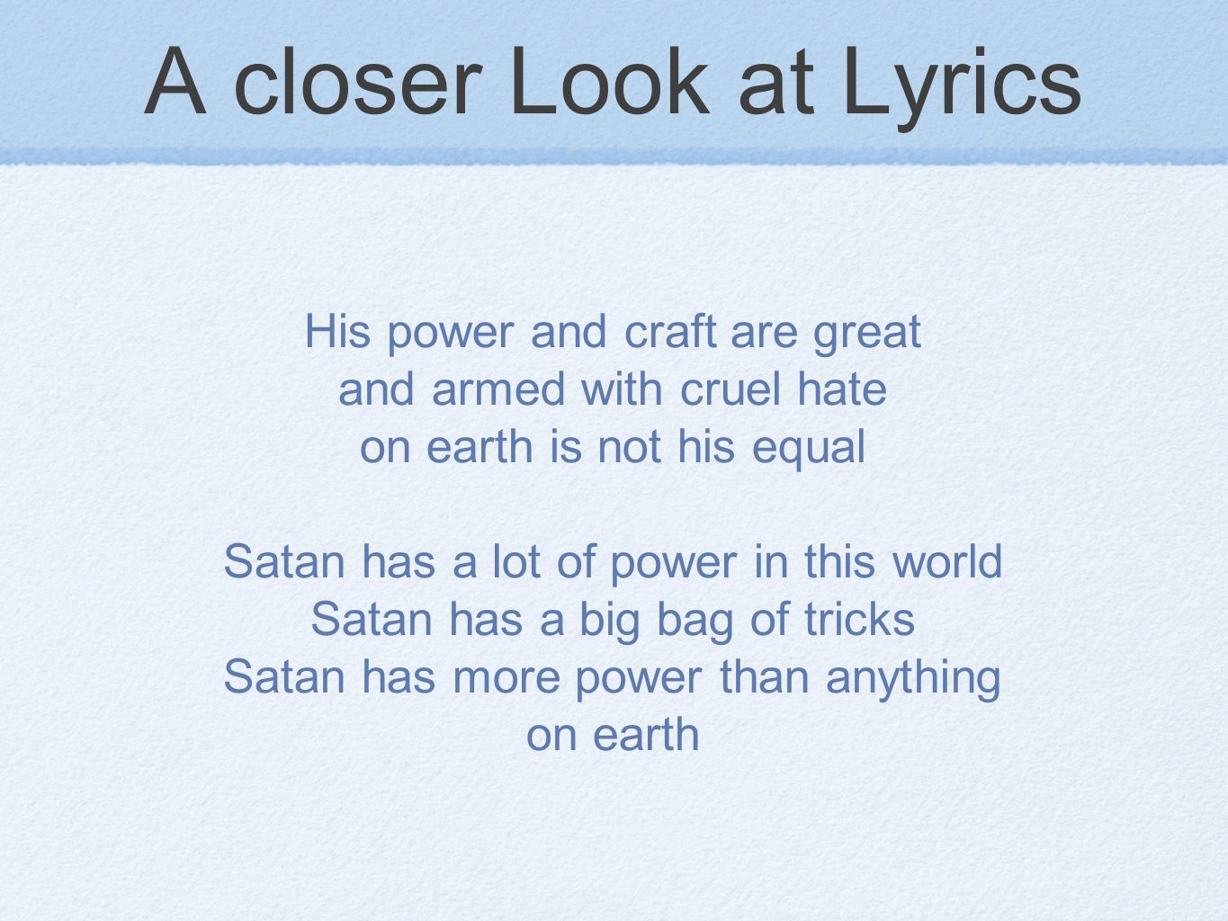 A closer Look at Lyrics His power and craft are great and armed with cruel hate on earth is not his equal Satan has a lot of power in this world Satan has a big bag of tricks Satan has more power than anything on earth