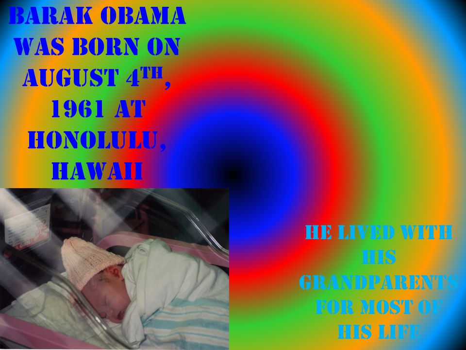 Barak Obama was born on August 4 th, 1961 at Honolulu, Hawaii He lived with his grandparents for most of his life
