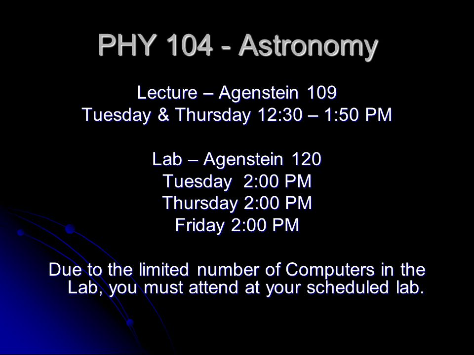 PHY Astronomy Lecture – Agenstein 109 Tuesday & Thursday 12:30 – 1:50 PM Lab – Agenstein 120 Tuesday 2:00 PM Thursday 2:00 PM Friday 2:00 PM Due to the limited number of Computers in the Lab, you must attend at your scheduled lab.