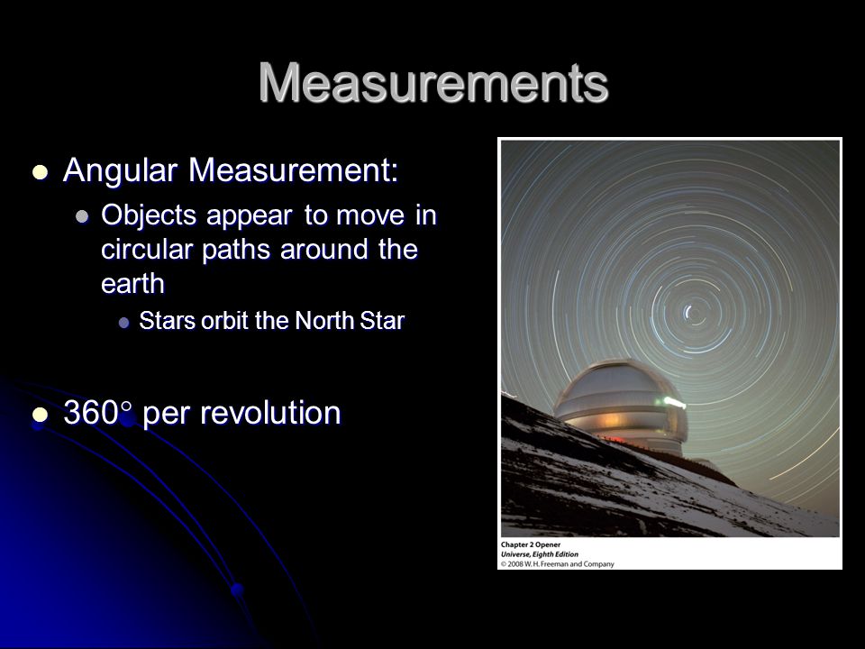 Measurements Angular Measurement: Angular Measurement: Objects appear to move in circular paths around the earth Objects appear to move in circular paths around the earth Stars orbit the North Star Stars orbit the North Star 360  per revolution 360  per revolution