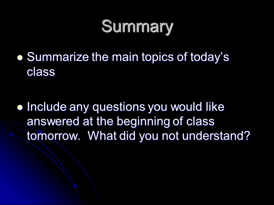 Summary Summarize the main topics of today’s class Summarize the main topics of today’s class Include any questions you would like answered at the beginning of class tomorrow.