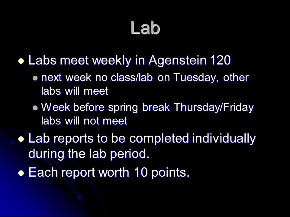 Lab Labs meet weekly in Agenstein 120 Labs meet weekly in Agenstein 120 next week no class/lab on Tuesday, other labs will meet next week no class/lab on Tuesday, other labs will meet Week before spring break Thursday/Friday labs will not meet Week before spring break Thursday/Friday labs will not meet Lab reports to be completed individually during the lab period.