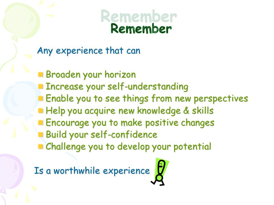 Any experience that can Any experience that can Broaden your horizon Increase your self-understanding Enable you to see things from new perspectives Help you acquire new knowledge & skills Encourage you to make positive changes Build your self-confidence Challenge you to develop your potential Is a worthwhile experience Is a worthwhile experience