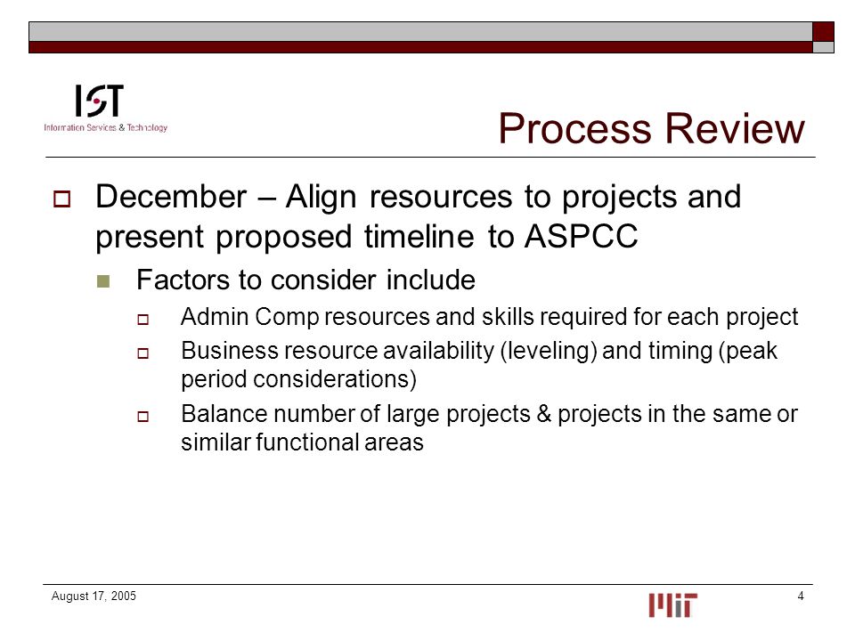 August 17, Process Review  December – Align resources to projects and present proposed timeline to ASPCC Factors to consider include  Admin Comp resources and skills required for each project  Business resource availability (leveling) and timing (peak period considerations)  Balance number of large projects & projects in the same or similar functional areas