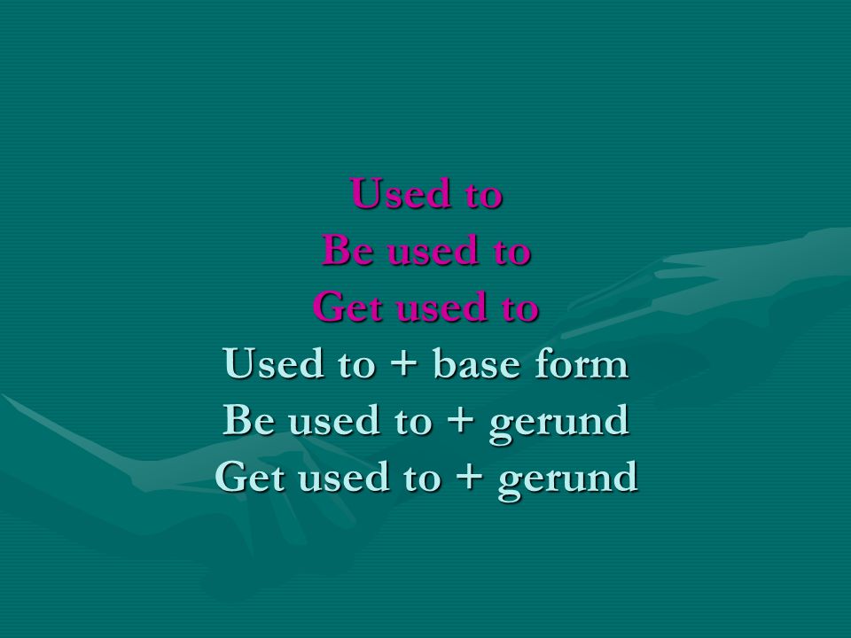 Used to Be used to Get used to Used to + base form Be used to + gerund Get used to + gerund